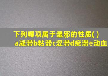 下列哪项属于湿邪的性质( )a凝滞b粘滞c涩滞d瘀滞e动血